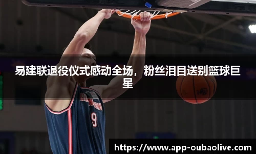 易建联退役仪式感动全场，粉丝泪目送别篮球巨星